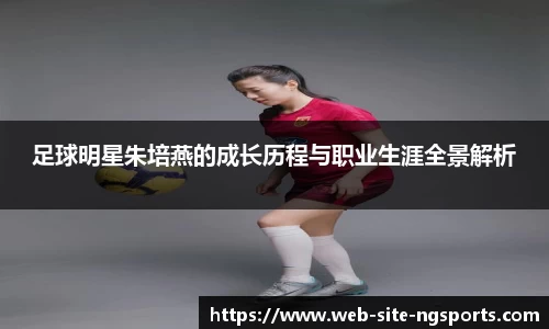 足球明星朱培燕的成长历程与职业生涯全景解析